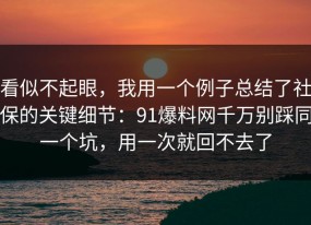 看似不起眼，我用一个例子总结了社保的关键细节：91爆料网千万别踩同一个坑，用一次就回不去了