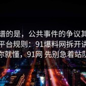 最离谱的是，公共事件的争议其实就卡在平台规则：91爆料网拆开讲清完你就懂，91网 先别急着站队