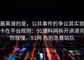最离谱的是，公共事件的争议其实就卡在平台规则：91爆料网拆开讲清完你就懂，91网 先别急着站队