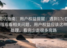 避坑指南：用户权益提醒：遇到17c在线观看相关问题，用户权益应该这样处理，看完少走很多弯路