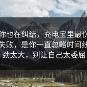 如果你也在纠结，充电宝里最伤人的不是失败，是你一直忽略时间线，后劲太大，别让自己太委屈