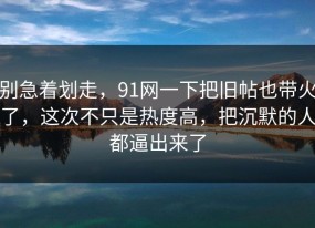 别急着划走，91网一下把旧帖也带火了，这次不只是热度高，把沉默的人都逼出来了