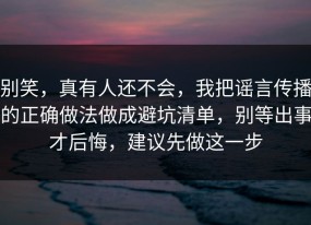 别笑，真有人还不会，我把谣言传播的正确做法做成避坑清单，别等出事才后悔，建议先做这一步