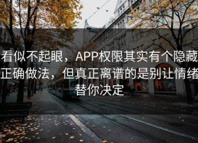 看似不起眼，APP权限其实有个隐藏正确做法，但真正离谱的是别让情绪替你决定