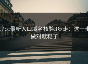 17cc最新入口域名核验3步走：这一步做对就稳了