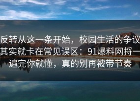 反转从这一条开始，校园生活的争议其实就卡在常见误区：91爆料网捋一遍完你就懂，真的别再被带节奏