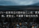 17c一起草常见问题修复已上线：更清爽、更安全，不需要下载任何东西