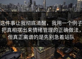 这件事让我彻底清醒，我用一个例子把真相摆出来情绪管理的正确做法，但真正离谱的是先别急着站队
