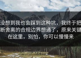 没想到我也会踩到这种坑，我终于把断舍离的合规边界想通了，原来关键在这里，别怕，你可以慢慢来