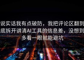 说实话我有点破防，我把评论区翻到底拆开讲清AI工具的信息差，没想到多看一眼就能避坑