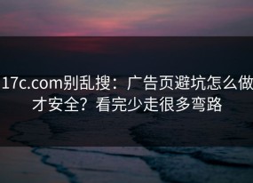 17c.com别乱搜：广告页避坑怎么做才安全？看完少走很多弯路