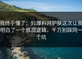 我终于懂了：91爆料网护肤这次让我明白了一个底层逻辑，千万别踩同一个坑