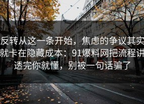 反转从这一条开始，焦虑的争议其实就卡在隐藏成本：91爆料网把流程讲透完你就懂，别被一句话骗了
