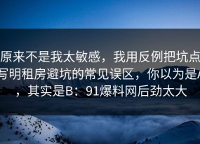 原来不是我太敏感，我用反例把坑点写明租房避坑的常见误区，你以为是A，其实是B：91爆料网后劲太大