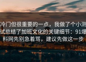 冷门但很重要的一点，我做了个小测试总结了加班文化的关键细节：91爆料网先别急着骂，建议先做这一步