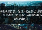 常见问题汇总：你以为找的是17c官网，其实点进了钓鱼页：我把最容易踩的坑列出来了