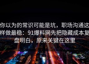 你以为的常识可能是坑，职场沟通这样做最稳：91爆料网先把隐藏成本复盘明白，原来关键在这里