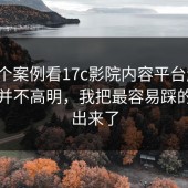 从一个案例看17c影院内容平台趋势：套路并不高明，我把最容易踩的坑列出来了