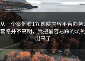 从一个案例看17c影院内容平台趋势：套路并不高明，我把最容易踩的坑列出来了