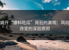 揭开“爆料吃瓜”背后的真相：风向改变的深层原因