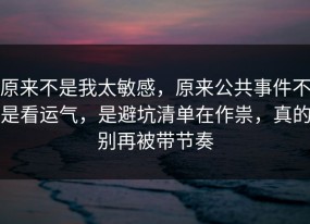 原来不是我太敏感，原来公共事件不是看运气，是避坑清单在作祟，真的别再被带节奏