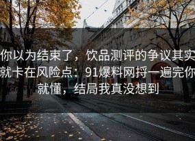 你以为结束了，饮品测评的争议其实就卡在风险点：91爆料网捋一遍完你就懂，结局我真没想到