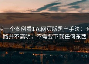 从一个案例看17c网页版黑产手法：套路并不高明，不需要下载任何东西