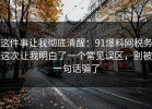 这件事让我彻底清醒：91爆料网税务这次让我明白了一个常见误区，别被一句话骗了