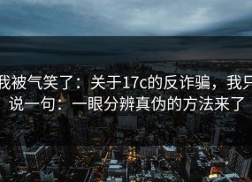 我被气笑了：关于17c的反诈骗，我只说一句：一眼分辨真伪的方法来了