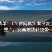一张清单：17c官网真实案例复盘自查要点，别再被跳转绕晕