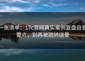 一张清单：17c官网真实案例复盘自查要点，别再被跳转绕晕