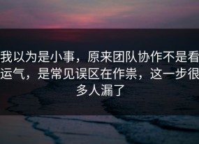 我以为是小事，原来团队协作不是看运气，是常见误区在作祟，这一步很多人漏了