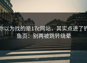 你以为找的是17c网站，其实点进了钓鱼页：别再被跳转绕晕