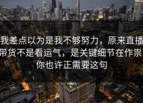 我差点以为是我不够努力，原来直播带货不是看运气，是关键细节在作祟，你也许正需要这句