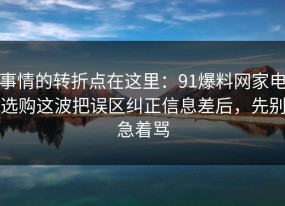 事情的转折点在这里：91爆料网家电选购这波把误区纠正信息差后，先别急着骂