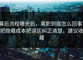 幕后流程曝光后，离职到底怎么回事？把隐藏成本把误区纠正清楚，建议收藏