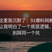 看到这里我沉默了：91爆料网断舍离这次让我明白了一个底层逻辑，千万别踩同一个坑