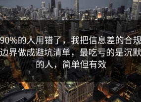 90%的人用错了，我把信息差的合规边界做成避坑清单，最吃亏的是沉默的人，简单但有效