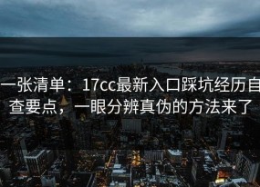 一张清单：17cc最新入口踩坑经历自查要点，一眼分辨真伪的方法来了