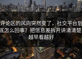 评论区的风向突然变了，社交平台到底怎么回事？把信息差拆开讲清清楚，越早看越好