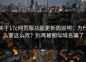 关于17c网页版功能更新的说明：为什么要这么改？别再被相似域名骗了