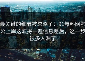 最关键的细节被忽略了：91爆料网考公上岸这波捋一遍信息差后，这一步很多人漏了