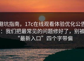 避坑指南，17c在线观看体验优化公告：我们把最常见的问题修好了，别被“最新入口”四个字带偏