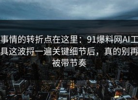 事情的转折点在这里：91爆料网AI工具这波捋一遍关键细节后，真的别再被带节奏