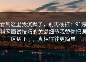 看到这里我沉默了，别再硬扛：91爆料网面试技巧的关键细节我替你把误区纠正了，真相往往更简单