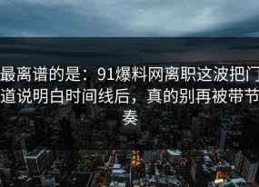 最离谱的是：91爆料网离职这波把门道说明白时间线后，真的别再被带节奏