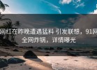 网红在昨晚遭遇猛料 引发联想，91网全网炸锅，详情曝光