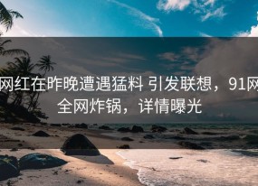 网红在昨晚遭遇猛料 引发联想，91网全网炸锅，详情曝光