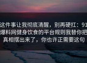 这件事让我彻底清醒，别再硬扛：91爆料网健身饮食的平台规则我替你把真相摆出来了，你也许正需要这句