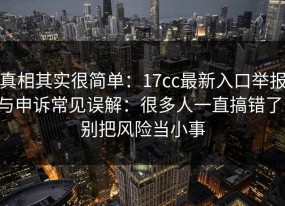 真相其实很简单：17cc最新入口举报与申诉常见误解：很多人一直搞错了，别把风险当小事